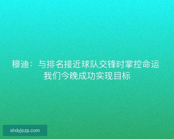 穆迪：与排名接近球队交锋时掌控命运 我们今晚成功实现目标