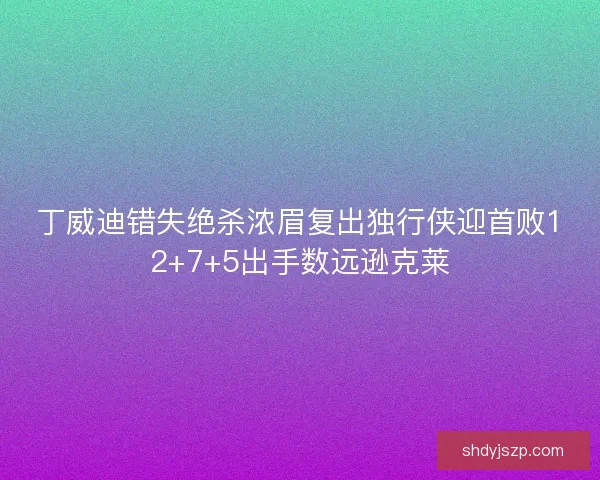 丁威迪错失绝杀浓眉复出独行侠迎首败12+7+5出手数远逊克莱