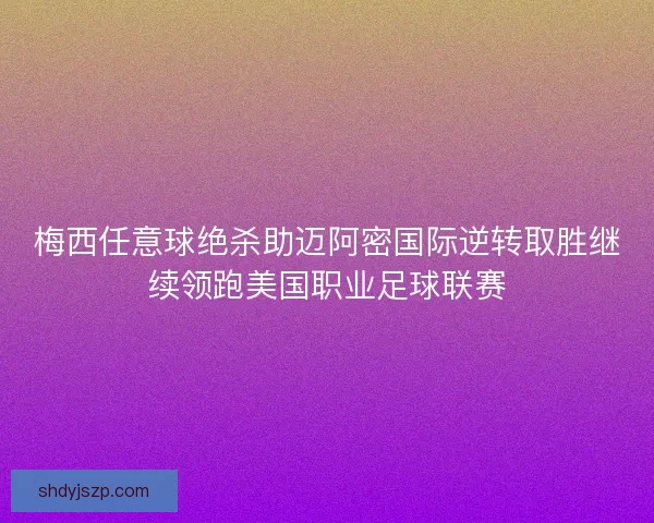 梅西任意球绝杀助迈阿密国际逆转取胜继续领跑美国职业足球联赛