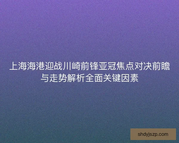 上海海港迎战川崎前锋亚冠焦点对决前瞻与走势解析全面关键因素