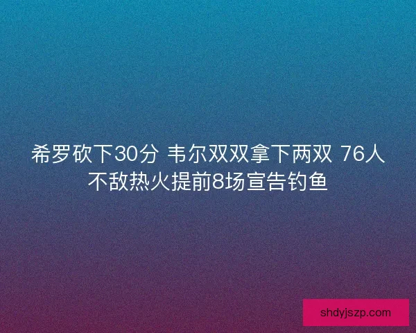 希罗砍下30分 韦尔双双拿下两双 76人不敌热火提前8场宣告钓鱼