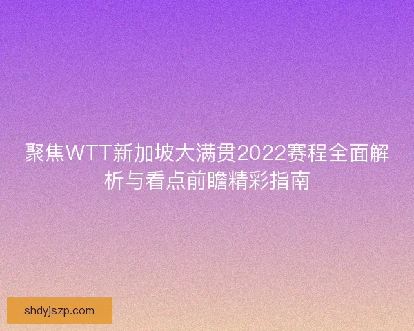 聚焦WTT新加坡大满贯2022赛程全面解析与看点前瞻精彩指南