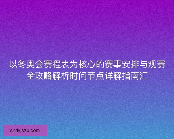 以冬奥会赛程表为核心的赛事安排与观赛全攻略解析时间节点详解指南汇