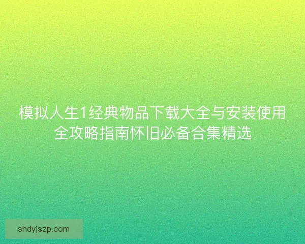 模拟人生1经典物品下载大全与安装使用全攻略指南怀旧必备合集精选