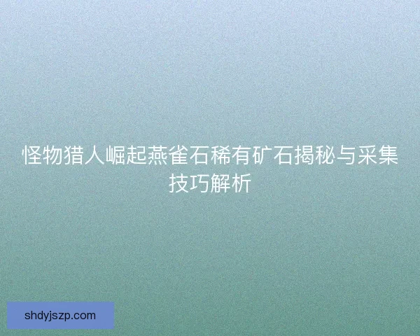 怪物猎人崛起燕雀石稀有矿石揭秘与采集技巧解析