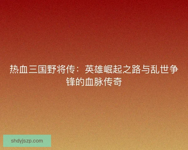 热血三国野将传：英雄崛起之路与乱世争锋的血脉传奇