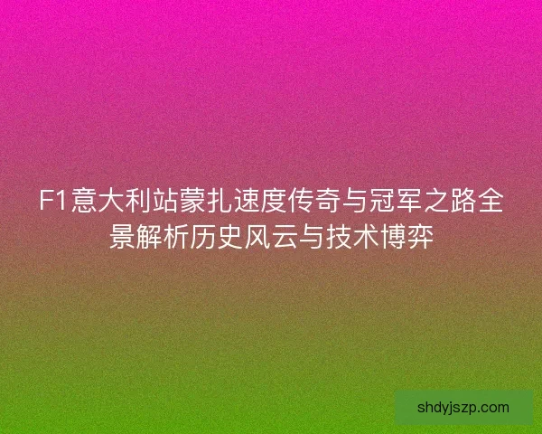 F1意大利站蒙扎速度传奇与冠军之路全景解析历史风云与技术博弈