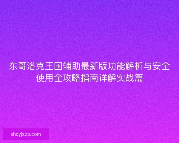 东哥洛克王国辅助最新版功能解析与安全使用全攻略指南详解实战篇