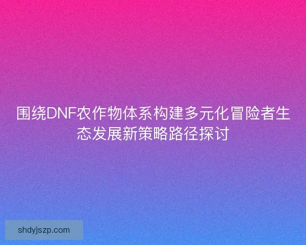 围绕DNF农作物体系构建多元化冒险者生态发展新策略路径探讨