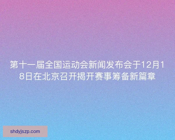 第十一届全国运动会新闻发布会于12月18日在北京召开揭开赛事筹备新篇章