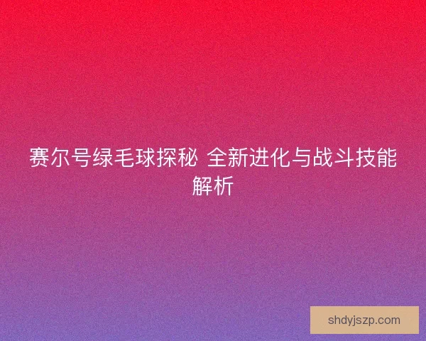 赛尔号绿毛球探秘 全新进化与战斗技能解析