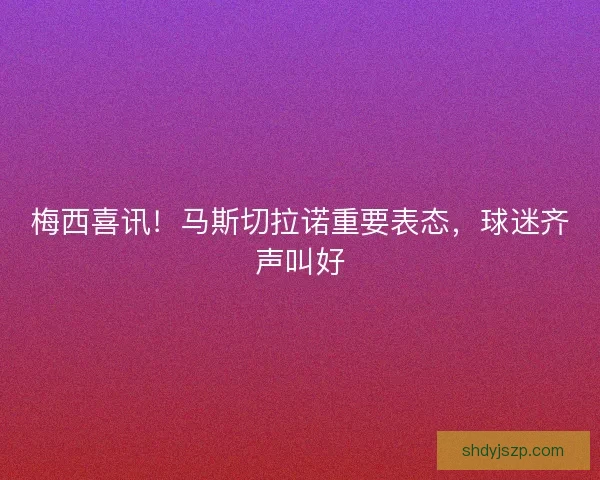 梅西喜讯！马斯切拉诺重要表态，球迷齐声叫好