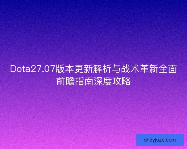 Dota27.07版本更新解析与战术革新全面前瞻指南深度攻略