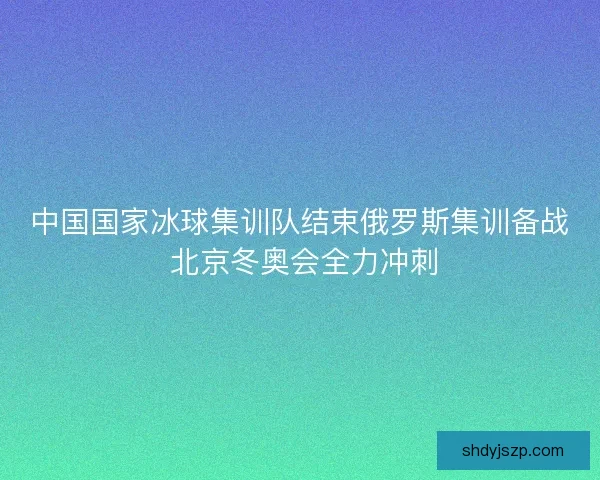 中国国家冰球集训队结束俄罗斯集训备战 北京冬奥会全力冲刺