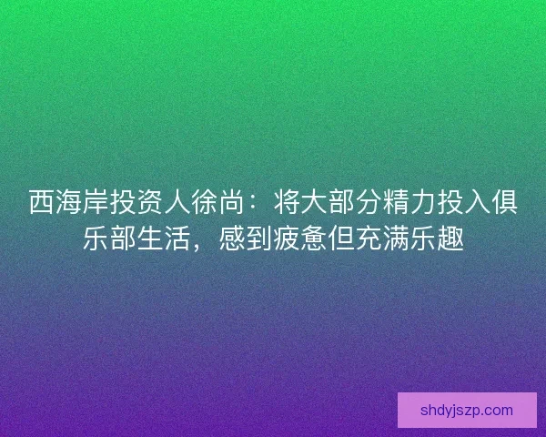西海岸投资人徐尚：将大部分精力投入俱乐部生活，感到疲惫但充满乐趣