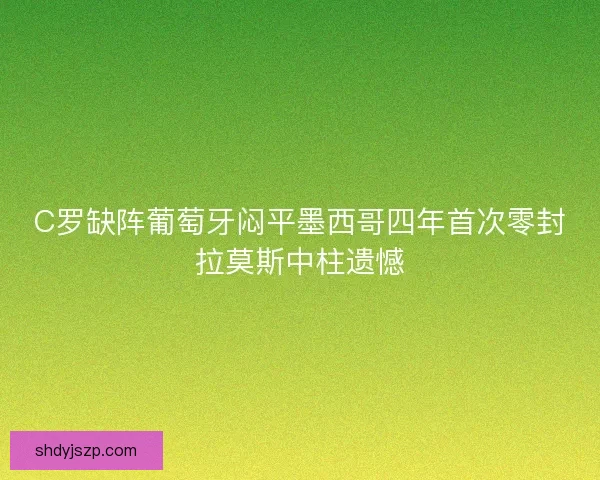 C罗缺阵葡萄牙闷平墨西哥四年首次零封拉莫斯中柱遗憾
