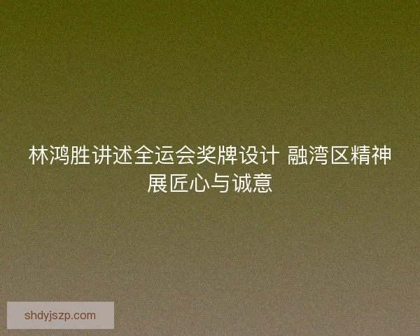 林鸿胜讲述全运会奖牌设计 融湾区精神展匠心与诚意