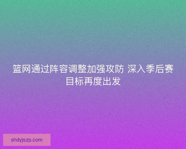 篮网通过阵容调整加强攻防 深入季后赛目标再度出发
