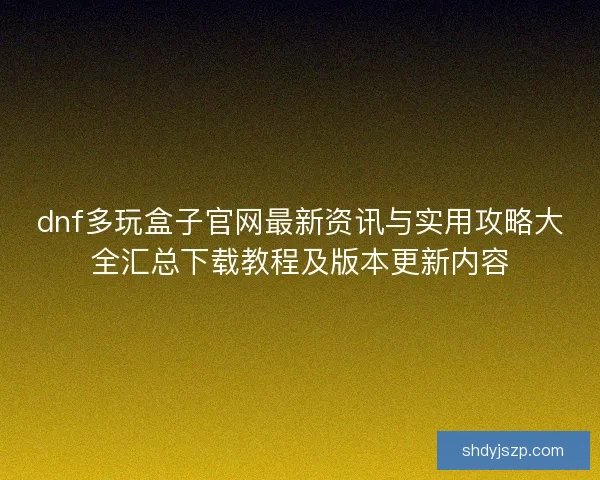 dnf多玩盒子官网最新资讯与实用攻略大全汇总下载教程及版本更新内容