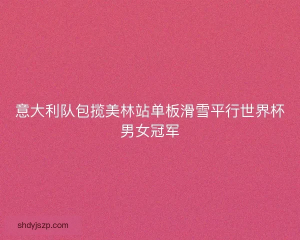 意大利队包揽美林站单板滑雪平行世界杯男女冠军