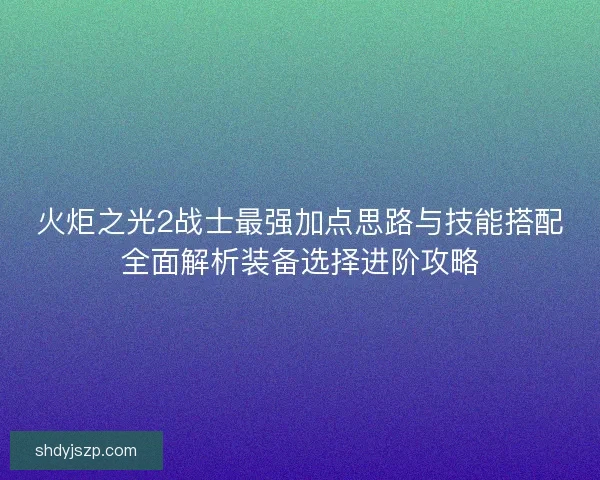 火炬之光2战士最强加点思路与技能搭配全面解析装备选择进阶攻略