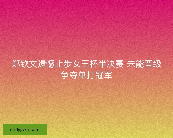 郑钦文遗憾止步女王杯半决赛 未能晋级争夺单打冠军