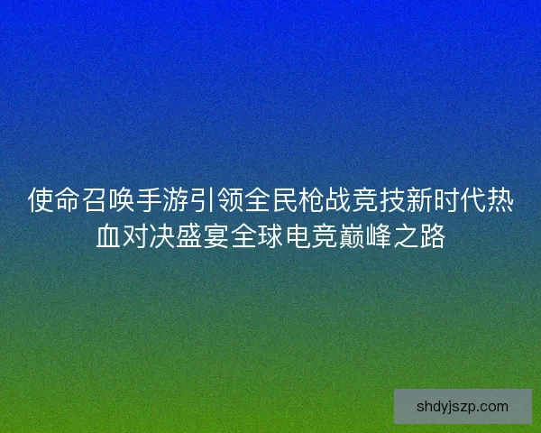 使命召唤手游引领全民枪战竞技新时代热血对决盛宴全球电竞巅峰之路