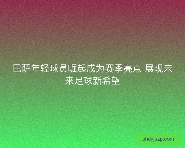 巴萨年轻球员崛起成为赛季亮点 展现未来足球新希望