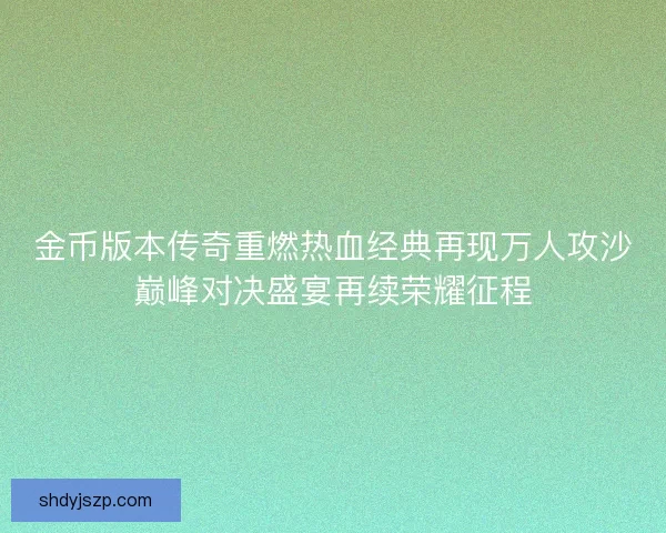 金币版本传奇重燃热血经典再现万人攻沙巅峰对决盛宴再续荣耀征程