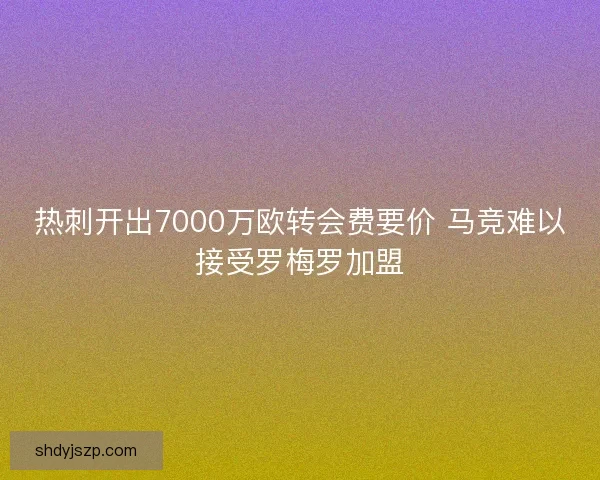 热刺开出7000万欧转会费要价 马竞难以接受罗梅罗加盟