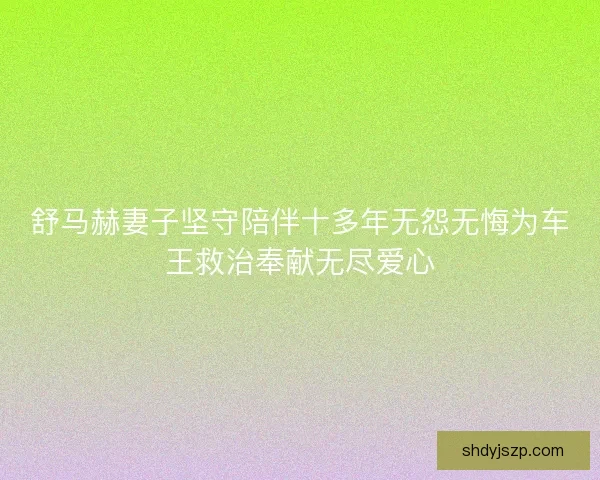 舒马赫妻子坚守陪伴十多年无怨无悔为车王救治奉献无尽爱心