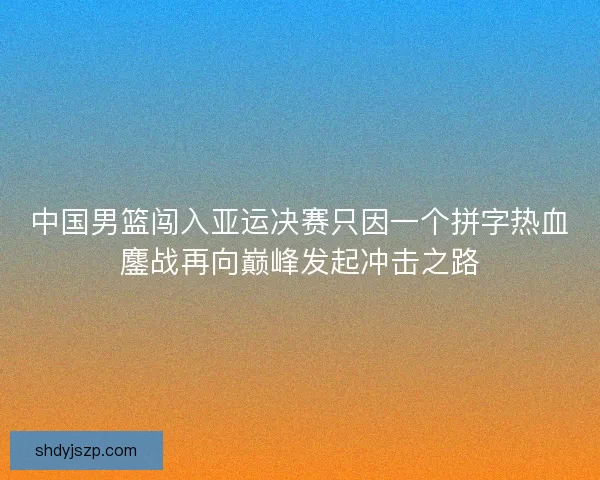 中国男篮闯入亚运决赛只因一个拼字热血鏖战再向巅峰发起冲击之路