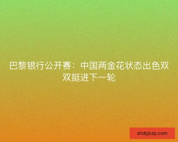 巴黎银行公开赛：中国两金花状态出色双双挺进下一轮