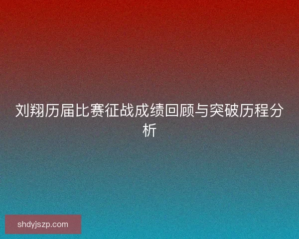 刘翔历届比赛征战成绩回顾与突破历程分析