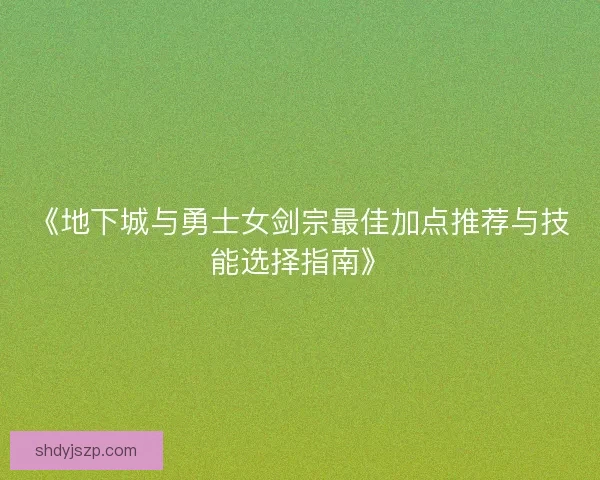 《地下城与勇士女剑宗最佳加点推荐与技能选择指南》