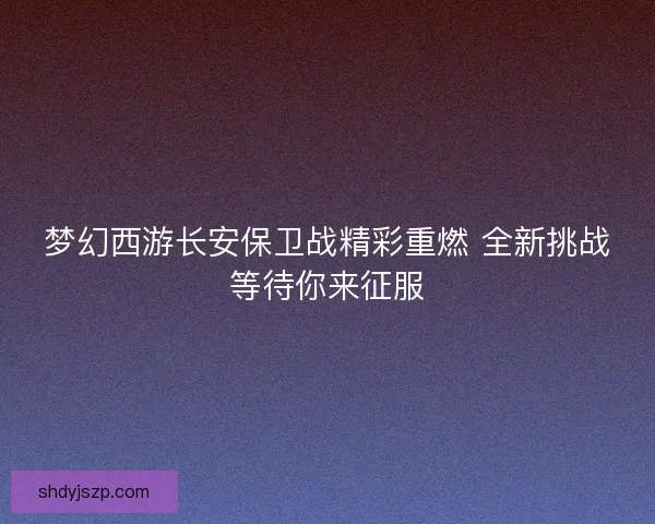 梦幻西游长安保卫战精彩重燃 全新挑战等待你来征服